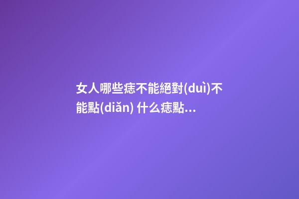 女人哪些痣不能絕對(duì)不能點(diǎn) 什么痣點(diǎn)掉會(huì)影響命運(yùn)
